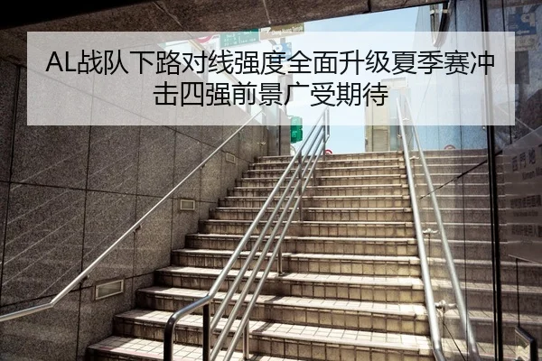 AL战队下路对线强度全面升级夏季赛冲击四强前景广受期待