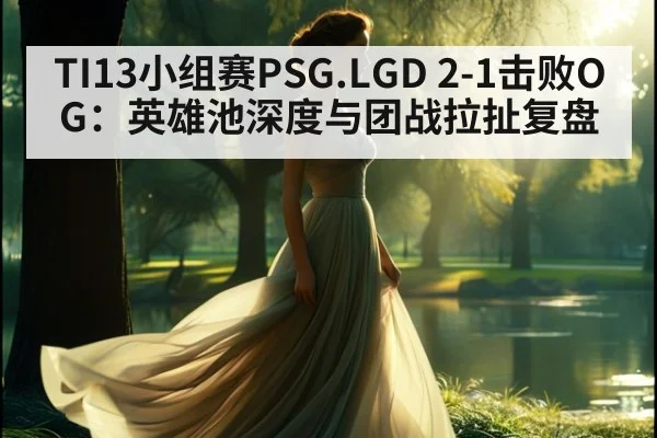 TI13小组赛PSG.LGD 2-1击败OG：英雄池深度与团战拉扯复盘