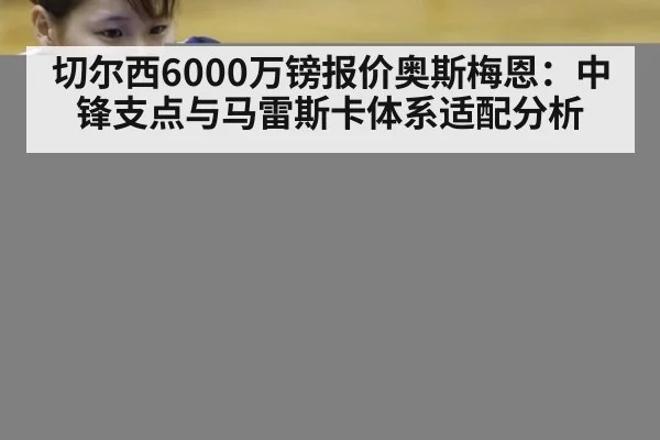 切尔西6000万镑报价奥斯梅恩：中锋支点与马雷斯卡体系适配分析