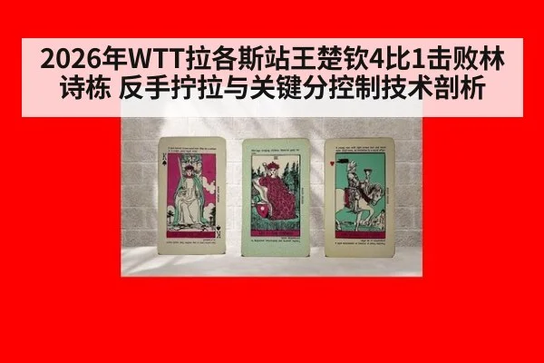 2026年WTT拉各斯站王楚钦4比1击败林诗栋 反手拧拉与关键分控制技术剖析