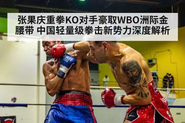张果庆重拳KO对手豪取WBO洲际金腰带 中国轻量级拳击新势力深度解析