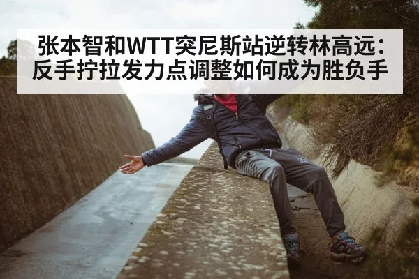 张本智和WTT突尼斯站逆转林高远：反手拧拉发力点调整如何成为胜负手