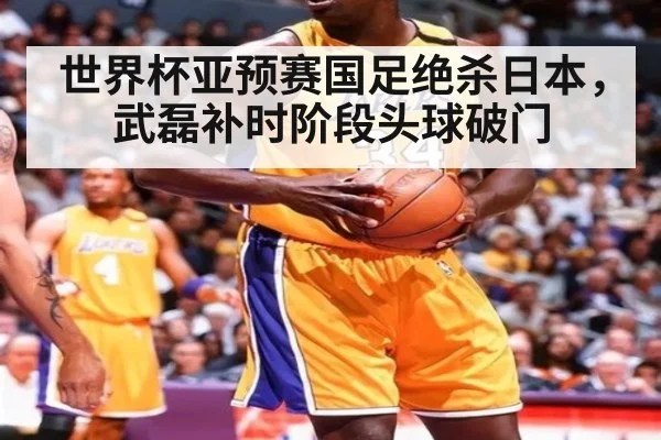 世界杯亚预赛国足绝杀日本，武磊补时阶段头球破门