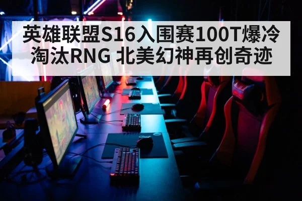 英雄联盟S16入围赛100T爆冷淘汰RNG 北美幻神再创奇迹