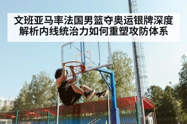 文班亚马率法国男篮夺奥运银牌深度解析内线统治力如何重塑攻防体系
