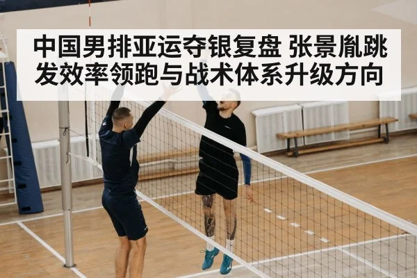 中国男排亚运夺银复盘 张景胤跳发效率领跑与战术体系升级方向