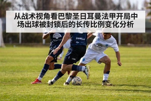 从战术视角看巴黎圣日耳曼法甲开局中场出球被封锁后的长传比例变化分析