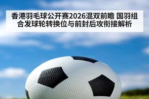香港羽毛球公开赛2026混双前瞻 国羽组合发球轮转换位与前封后攻衔接解析