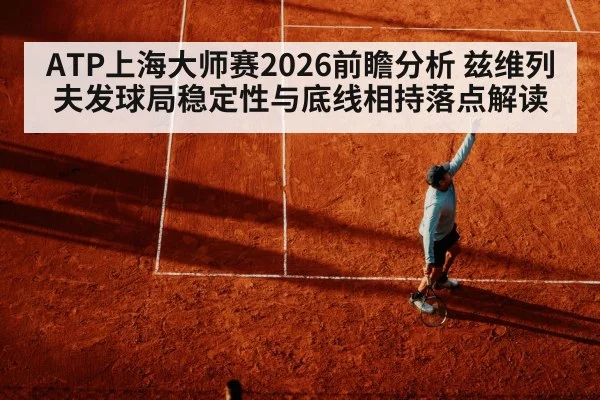 ATP上海大师赛2026前瞻分析 兹维列夫发球局稳定性与底线相持落点解读