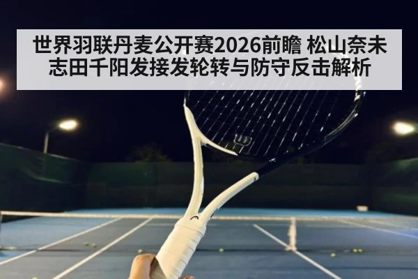 世界羽联丹麦公开赛2026前瞻 松山奈未志田千阳发接发轮转与防守反击解析