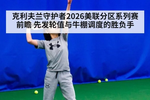 克利夫兰守护者2026美联分区系列赛前瞻 先发轮值与牛棚调度的胜负手