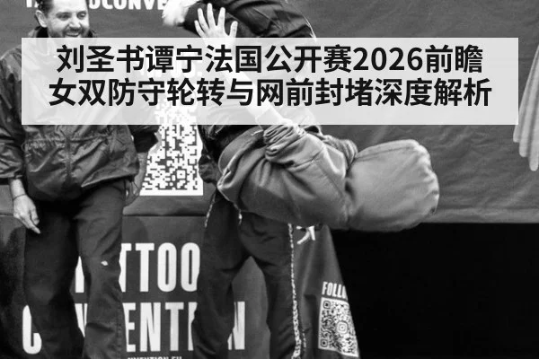 刘圣书谭宁法国公开赛2026前瞻 女双防守轮转与网前封堵深度解析