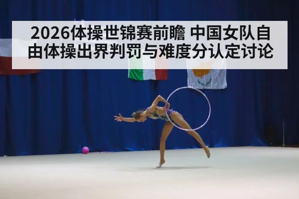 2026体操世锦赛前瞻 中国女队自由体操出界判罚与难度分认定讨论