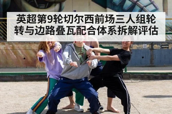 英超第9轮切尔西前场三人组轮转与边路叠瓦配合体系拆解评估