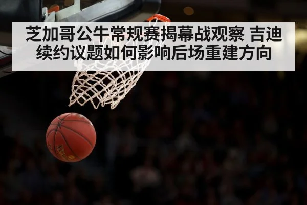 芝加哥公牛常规赛揭幕战观察 吉迪续约议题如何影响后场重建方向