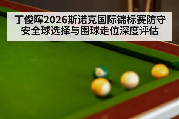 丁俊晖2026斯诺克国际锦标赛防守安全球选择与围球走位深度评估