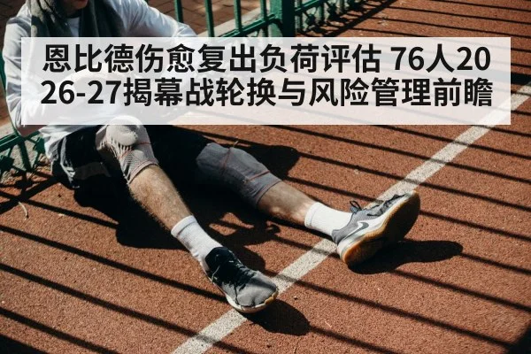 恩比德伤愈复出负荷评估 76人2026-27揭幕战轮换与风险管理前瞻