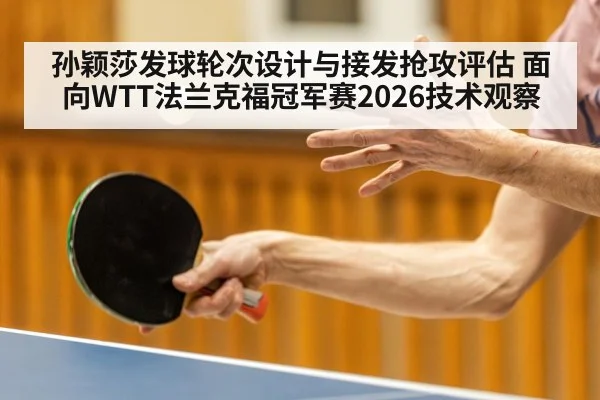孙颖莎发球轮次设计与接发抢攻评估 面向WTT法兰克福冠军赛2026技术观察